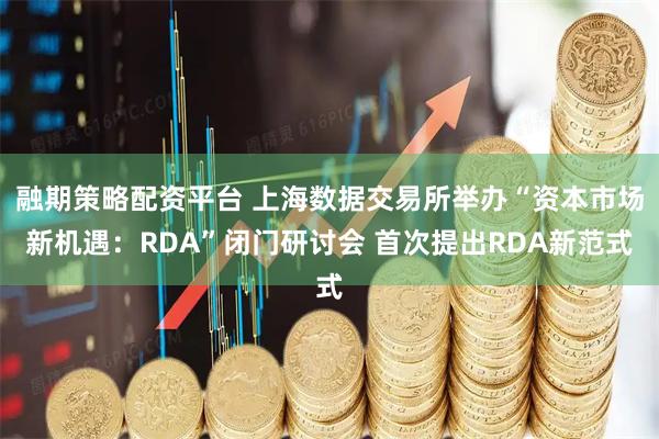 融期策略配资平台 上海数据交易所举办“资本市场新机遇：RDA”闭门研讨会 首次提出RDA新范式