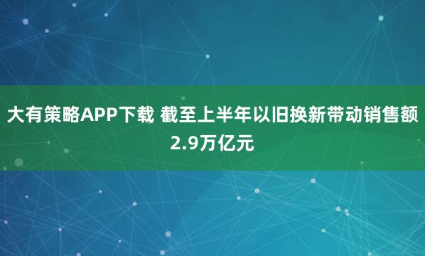 大有策略APP下载 截至上半年以旧换新带动销售额2.9万亿元