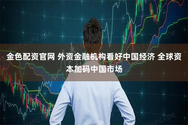 金色配资官网 外资金融机构看好中国经济 全球资本加码中国市场