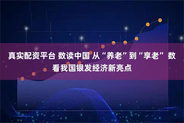 真实配资平台 数读中国 从“养老”到“享老” 数看我国银发经济新亮点