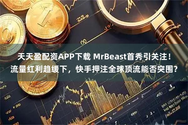 天天盈配资APP下载 MrBeast首秀引关注！流量红利趋缓下，快手押注全球顶流能否突围？
