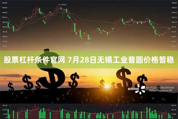 股票杠杆条件官网 7月28日无锡工业普圆价格暂稳