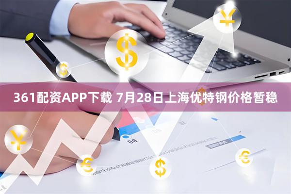 361配资APP下载 7月28日上海优特钢价格暂稳