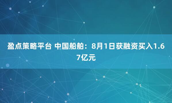 盈点策略平台 中国船舶：8月1日获融资买入1.67亿元