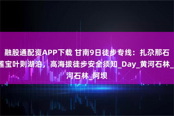 融股通配资APP下载 甘南9日徒步专线：扎尕那石城+莲宝叶则湖泊，高海拔徒步安全须知_Day_黄河石林_阿坝