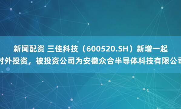 新闻配资 三佳科技（600520.SH）新增一起对外投资，被投资公司为安徽众合半导体科技有限公司