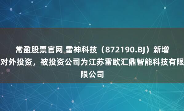 常盈股票官网 雷神科技（872190.BJ）新增一起对外投资，被投资公司为江苏雷欧汇鼎智能科技有限公司