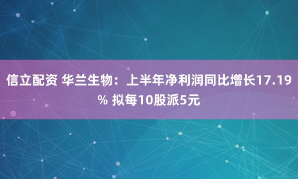 信立配资 华兰生物：上半年净利润同比增长17.19% 拟每10股派5元
