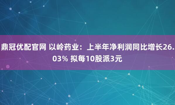 鼎冠优配官网 以岭药业：上半年净利润同比增长26.03% 拟每10股派3元
