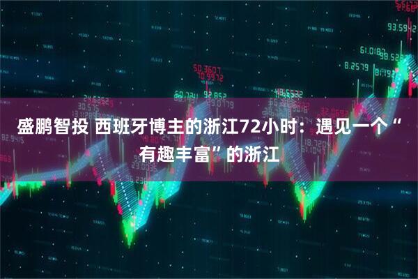 盛鹏智投 西班牙博主的浙江72小时：遇见一个“有趣丰富”的浙江