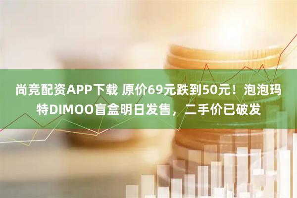 尚竞配资APP下载 原价69元跌到50元！泡泡玛特DIMOO盲盒明日发售，二手价已破发