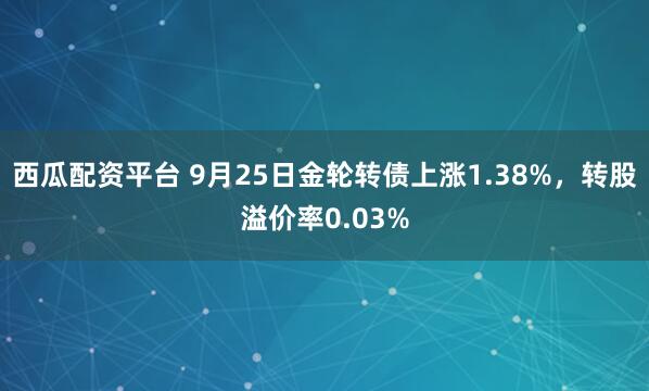 西瓜配资平台 9月25日金轮转债上涨1.38%，转股溢价率0.03%