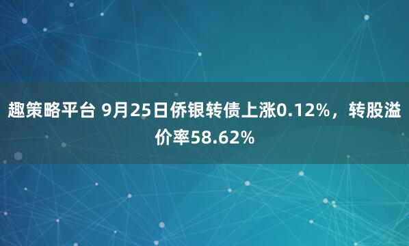趣策略平台 9月25日侨银转债上涨0.12%，转股溢价率58.62%