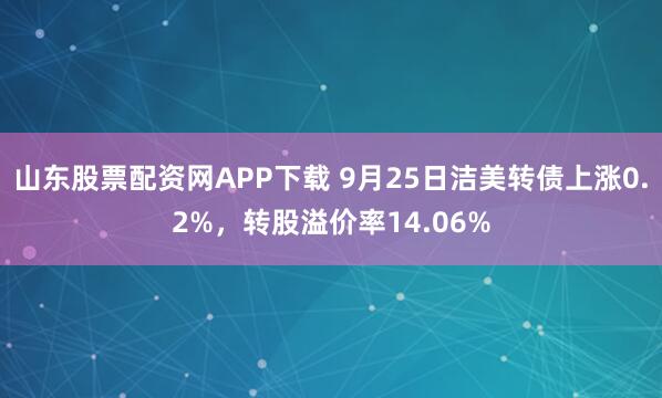 山东股票配资网APP下载 9月25日洁美转债上涨0.2%，转股溢价率14.06%