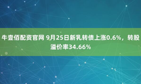 牛壹佰配资官网 9月25日新乳转债上涨0.6%，转股溢价率34.66%