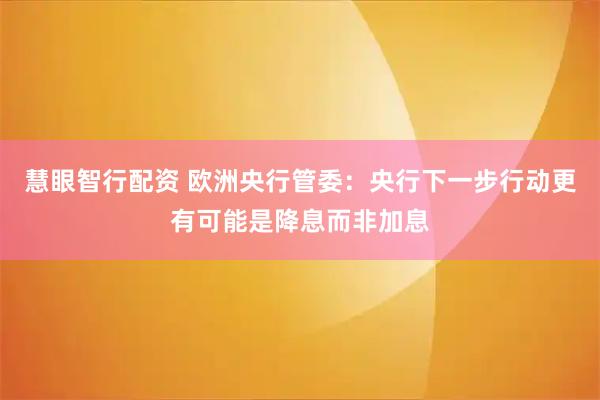 慧眼智行配资 欧洲央行管委：央行下一步行动更有可能是降息而非加息