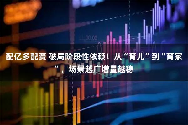 配亿多配资 破局阶段性依赖！从“育儿”到“育家”，场景越广增量越稳