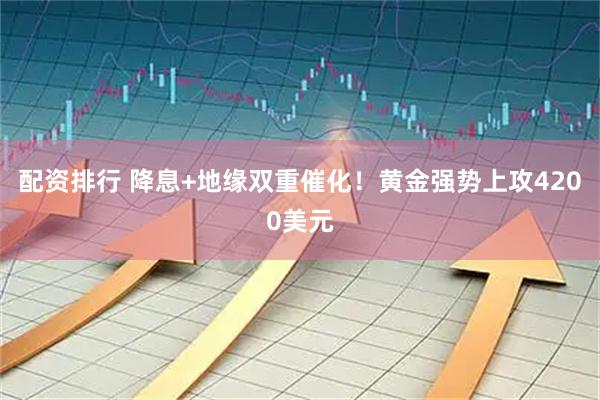 配资排行 降息+地缘双重催化！黄金强势上攻4200美元