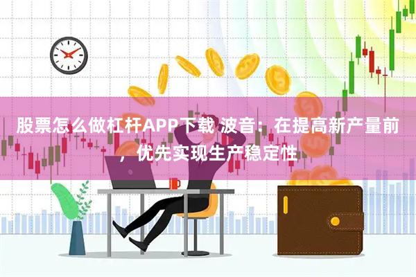 股票怎么做杠杆APP下载 波音：在提高新产量前，优先实现生产稳定性