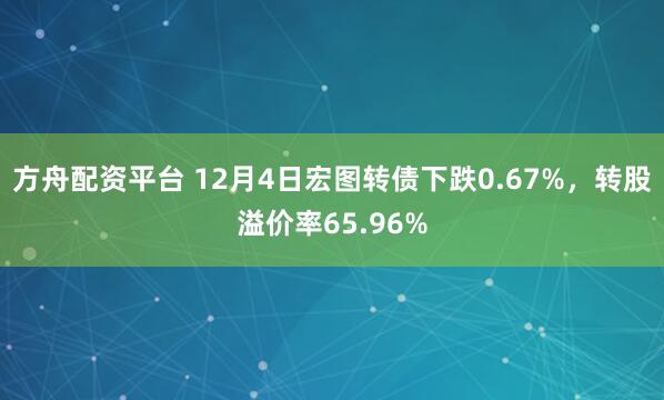 方舟配资平台 12月4日宏图转债下跌0.67%，转股溢价率65.96%