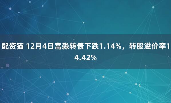 配资猫 12月4日富淼转债下跌1.14%，转股溢价率14.42%