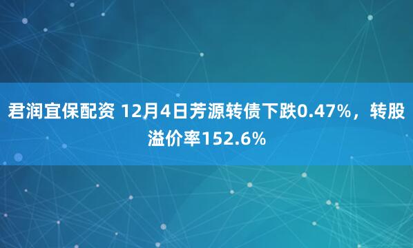 君润宜保配资 12月4日芳源转债下跌0.47%，转股溢价率152.6%