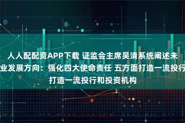 人人配配资APP下载 证监会主席吴清系统阐述未来五年证券业发展方向：强化四大使命责任 五方面打造一流投行和投资机构