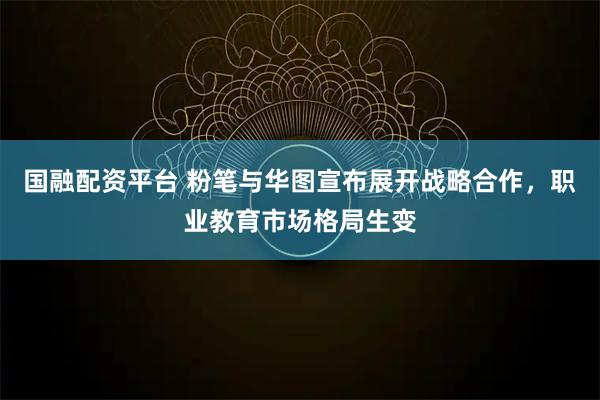 国融配资平台 粉笔与华图宣布展开战略合作，职业教育市场格局生变