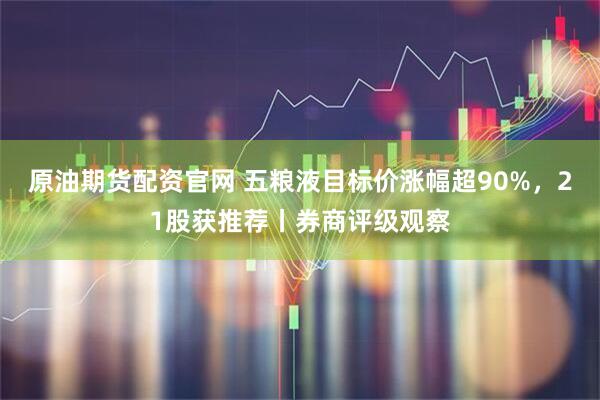 原油期货配资官网 五粮液目标价涨幅超90%，21股获推荐丨券商评级观察