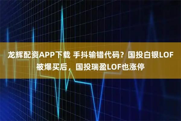 龙辉配资APP下载 手抖输错代码？国投白银LOF被爆买后，国投瑞盈LOF也涨停