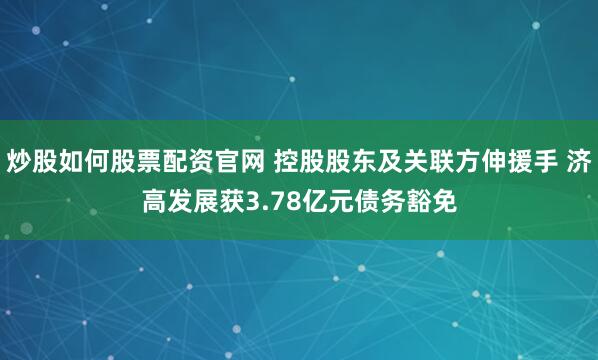 炒股如何股票配资官网 控股股东及关联方伸援手 济高发展获3.78亿元债务豁免