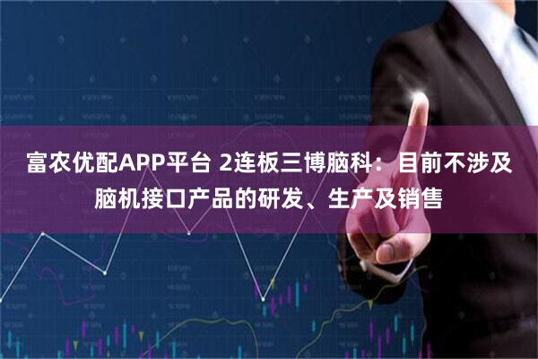 富农优配APP平台 2连板三博脑科：目前不涉及脑机接口产品的研发、生产及销售