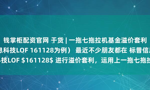钱掌柜配资官网 干货 | 一拖七拖拉机基金溢价套利实操篇（以标普信息科技LOF 161128为例） 最近不少朋友都在 标普信息科技LOF $161128$ 进行溢价套利，运用上一拖七拖拉机大法，在A股持续震荡保...