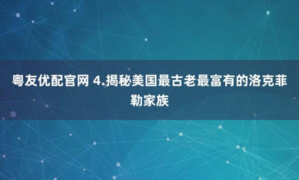 粤友优配官网 4.揭秘美国最古老最富有的洛克菲勒家族