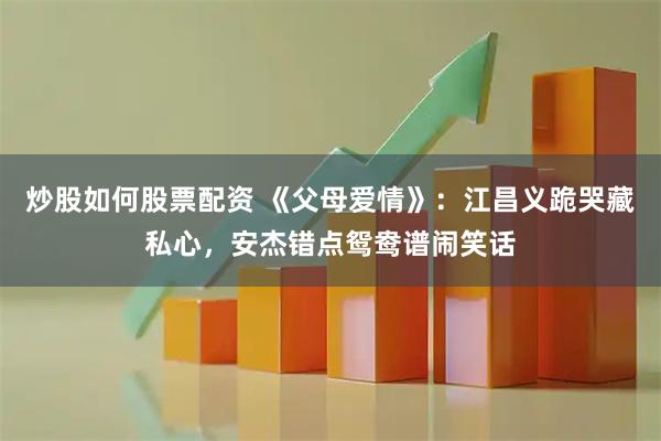 炒股如何股票配资 《父母爱情》：江昌义跪哭藏私心，安杰错点鸳鸯谱闹笑话