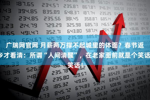 广瑞网官网 月薪两万撑不起城里的体面？春节返乡才看清：所谓“人间清醒”，在老家面前就是个笑话！