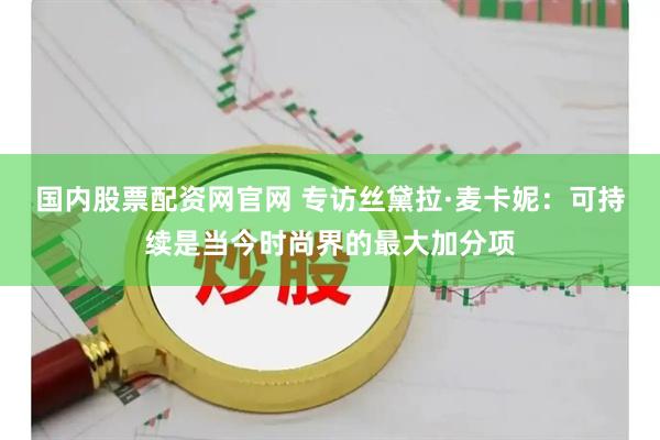 国内股票配资网官网 专访丝黛拉·麦卡妮：可持续是当今时尚界的最大加分项