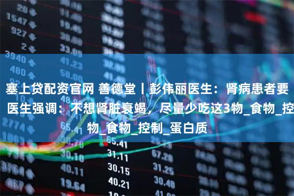 塞上贷配资官网 善德堂丨彭伟丽医生：肾病患者要远离菠菜？医生强调：不想肾脏衰竭，尽量少吃这3物_食物_控制_蛋白质