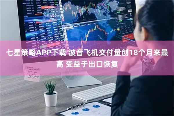 七星策略APP下载 波音飞机交付量创18个月来最高 受益于出口恢复