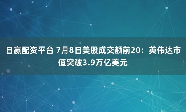 日赢配资平台 7月8日美股成交额前20：英伟达市值突破3.9万亿美元