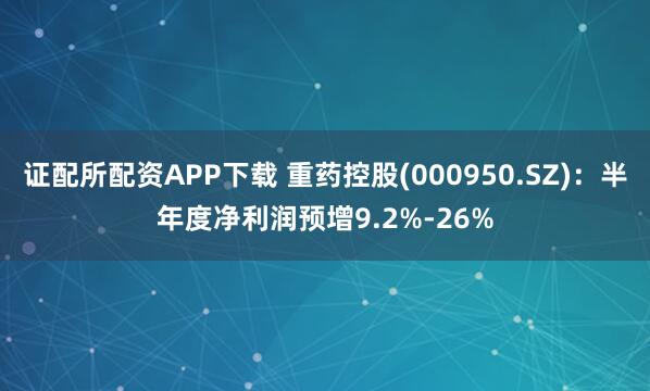 证配所配资APP下载 重药控股(000950.SZ)：半年度净利润预增9.2%-26%