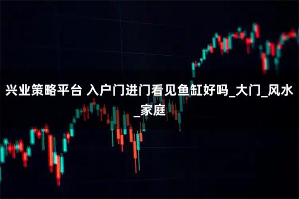 兴业策略平台 入户门进门看见鱼缸好吗_大门_风水_家庭