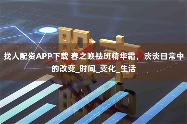 找人配资APP下载 春之唤祛斑精华霜，淡淡日常中的改变_时间_变化_生活