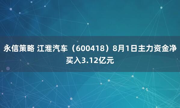 永信策略 江淮汽车（600418）8月1日主力资金净买入3.12亿元