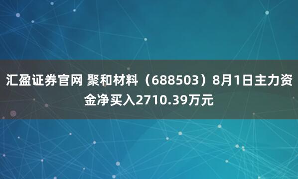 汇盈证券官网 聚和材料（688503）8月1日主力资金净买入2710.39万元