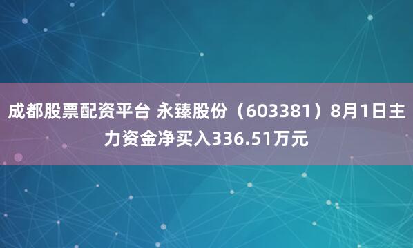 成都股票配资平台 永臻股份（603381）8月1日主力资金净买入336.51万元