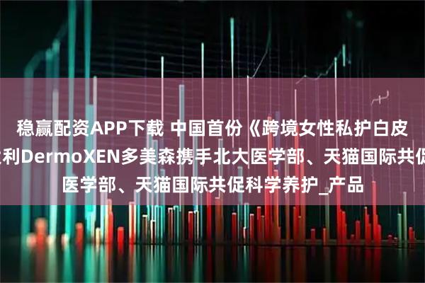 稳赢配资APP下载 中国首份《跨境女性私护白皮书》发布：意大利DermoXEN多美森携手北大医学部、天猫国际共促科学养护_产品
