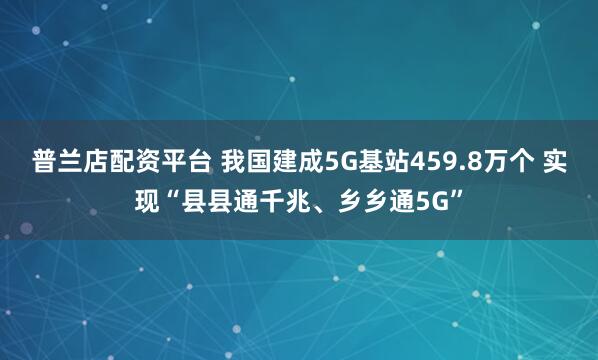 普兰店配资平台 我国建成5G基站459.8万个 实现“县县通千兆、乡乡通5G”