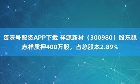 资壹号配资APP下载 祥源新材（300980）股东魏志祥质押400万股，占总股本2.89%